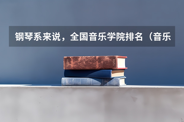 钢琴系来说,全国音乐学院排名(音乐表演专业大学排名)