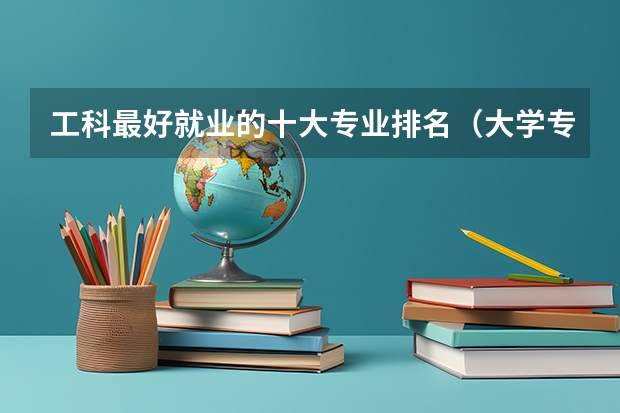 工科最好就业的十大专业排名（大学专业排名）