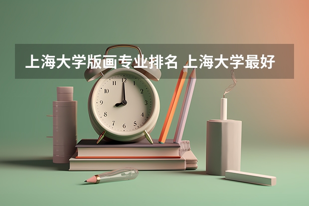 上海大学版画专业排名 上海大学最好的专业排名