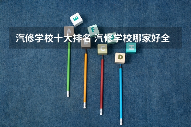 汽修学校十大排名 汽修学校哪家好全国汽修学校排名？