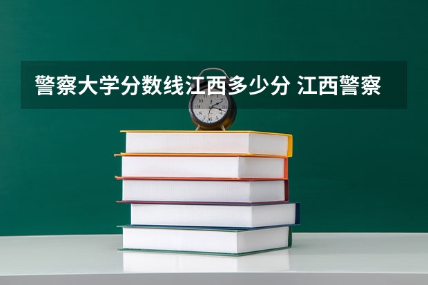 警察大学分数线江西多少分 江西警察学院历年录取分数线