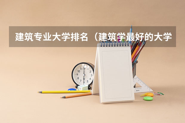 建筑专业大学排名（建筑学最好的大学排名）
