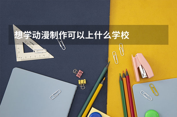 想学动漫制作可以上什么学校