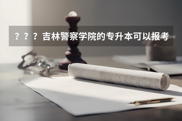 ？？？吉林警察学院的专升本可以报考哪些专业？？