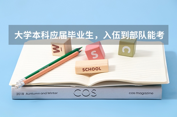 大学本科应届毕业生，入伍到部队能考军校吗