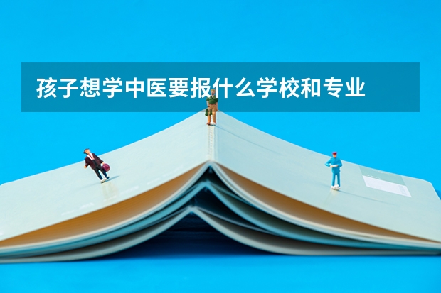 孩子想学中医要报什么学校和专业