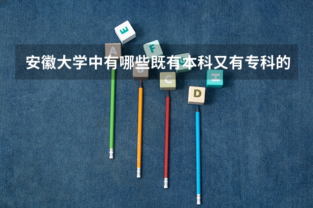 安徽大学中有哪些既有本科又有专科的??