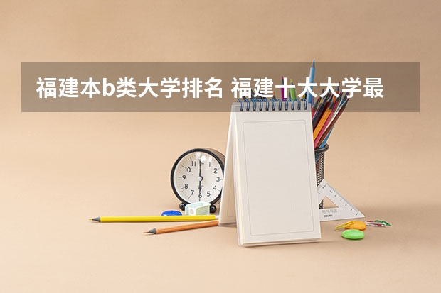福建本b类大学排名 福建十大大学最新排名