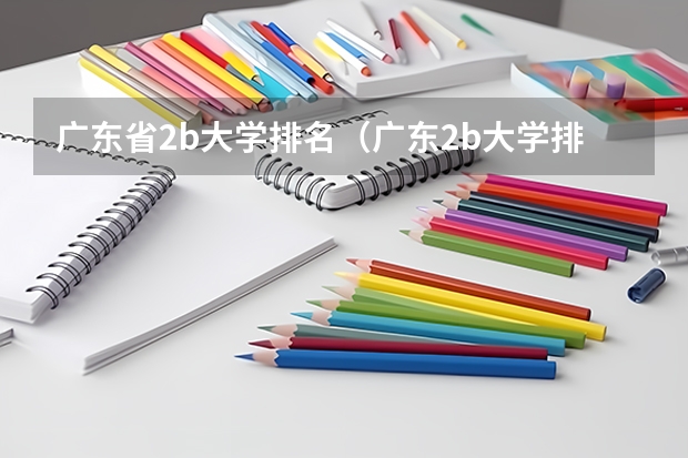 广东省2b大学排名(广东2b大学排行榜)(2b大学排名(2a类大学排名))