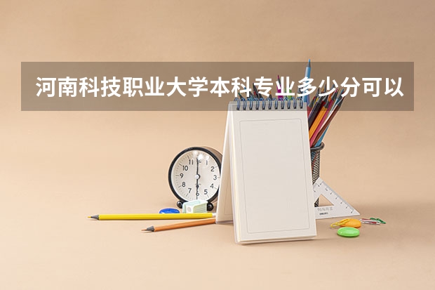 河南科技职业大学本科专业多少分可以上？他们往年录取线是多少？