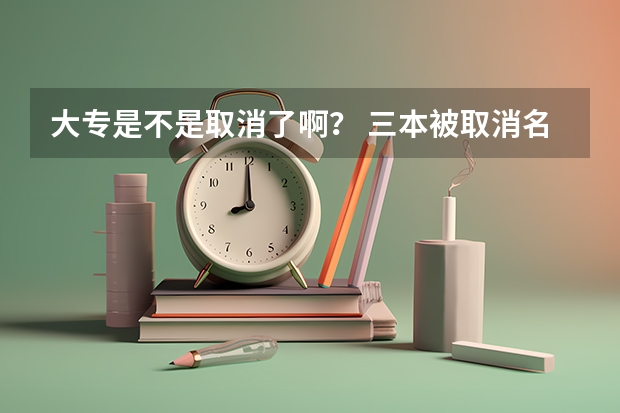 大专是不是取消了啊？ 三本被取消名单_三本降为专科名单