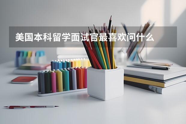 美国本科留学面试官最喜欢问什么