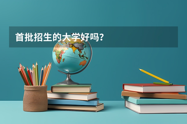 首批招生的大学好吗?