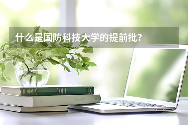 什么是国防科技大学的提前批？