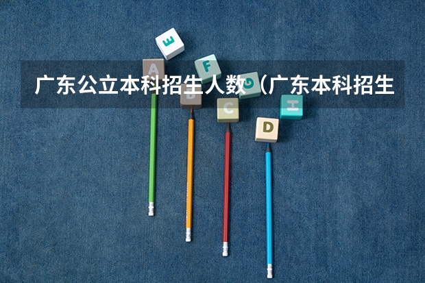 广东公立本科招生人数（广东本科招生人数）